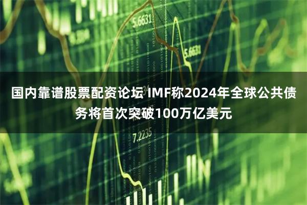 国内靠谱股票配资论坛 IMF称2024年全球公共债务将首次突破100万亿美元