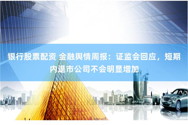 银行股票配资 金融舆情周报：证监会回应，短期内退市公司不会明显增加