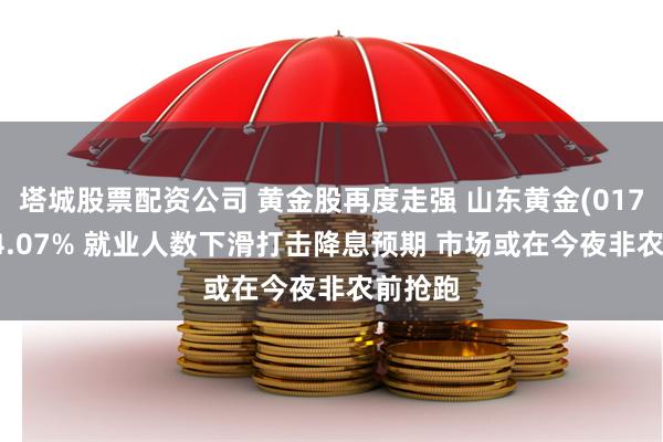 塔城股票配资公司 黄金股再度走强 山东黄金(01787)涨4.07% 就业人数下滑打击降息预期 市场或在今夜非农前抢跑