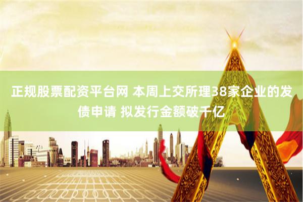 正规股票配资平台网 本周上交所理38家企业的发债申请 拟发行金额破千亿