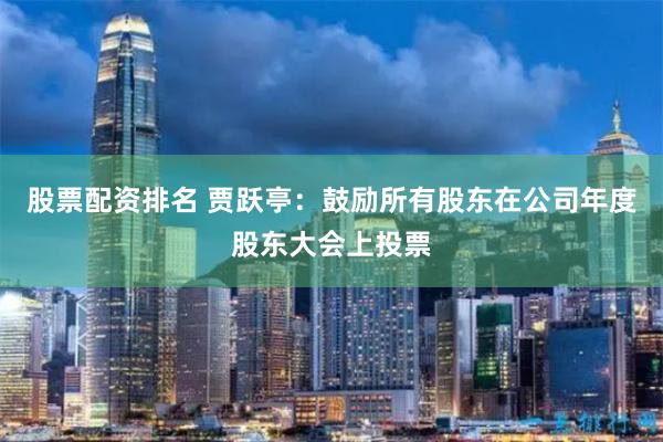 股票配资排名 贾跃亭：鼓励所有股东在公司年度股东大会上投票