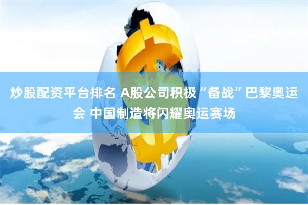 炒股配资平台排名 A股公司积极“备战”巴黎奥运会 中国制造将闪耀奥运赛场