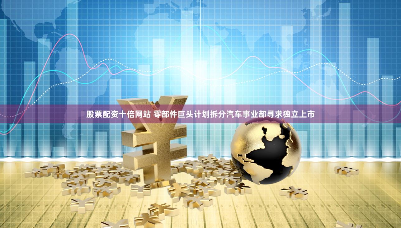 股票配资十倍网站 零部件巨头计划拆分汽车事业部寻求独立上市