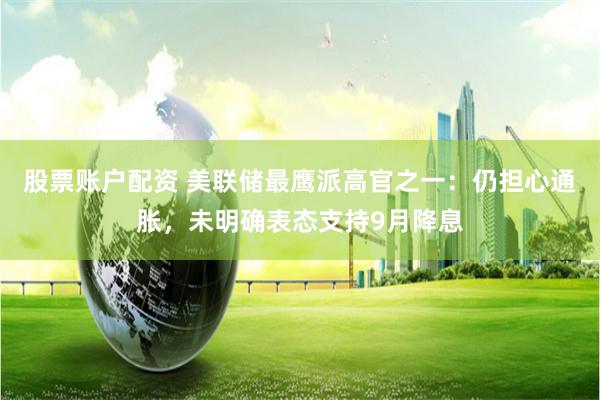 股票账户配资 美联储最鹰派高官之一：仍担心通胀，未明确表态支持9月降息