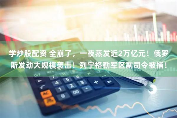 学炒股配资 全崩了，一夜蒸发近2万亿元！俄罗斯发动大规模袭击！列宁格勒军区副司令被捕！