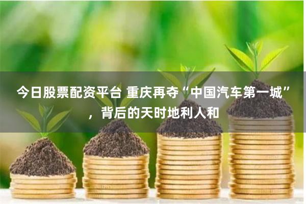 今日股票配资平台 重庆再夺“中国汽车第一城”，背后的天时地利人和