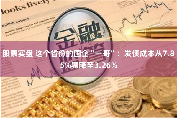 股票实盘 这个省份的国企“一哥”：发债成本从7.85%骤降至3.26%