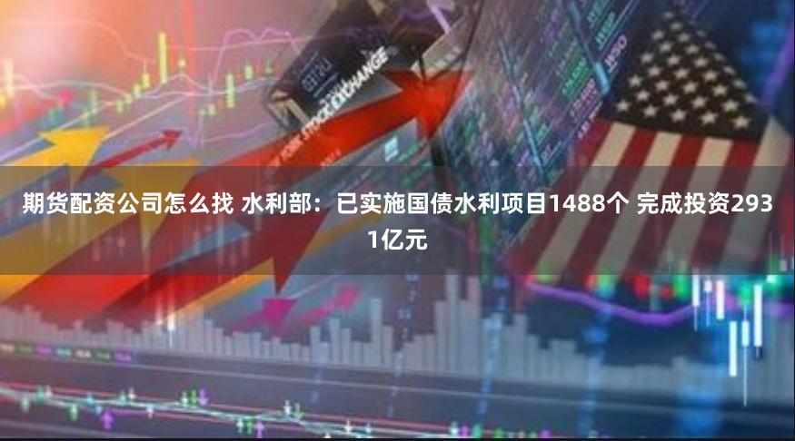 期货配资公司怎么找 水利部：已实施国债水利项目1488个 完成投资2931亿元