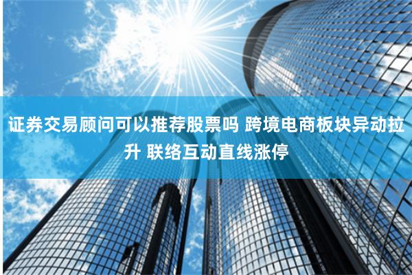 证券交易顾问可以推荐股票吗 跨境电商板块异动拉升 联络互动直线涨停