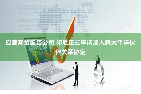 成都期货配资公司 印尼正式申请加入跨太平洋伙伴关系协定