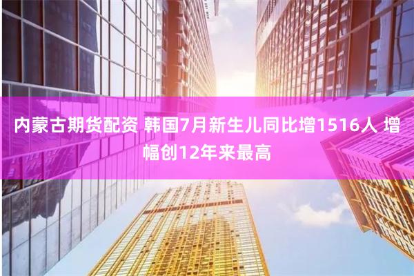内蒙古期货配资 韩国7月新生儿同比增1516人 增幅创12年来最高