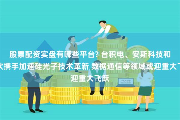 股票配资实盘有哪些平台? 台积电、安斯科技和微软携手加速硅光子技术革新 数据通信等领域或迎重大飞跃