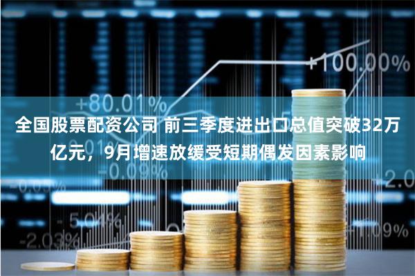 全国股票配资公司 前三季度进出口总值突破32万亿元，9月增速放缓受短期偶发因素影响