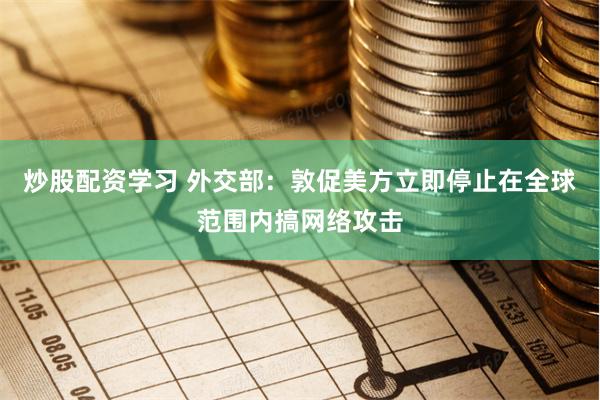 炒股配资学习 外交部：敦促美方立即停止在全球范围内搞网络攻击