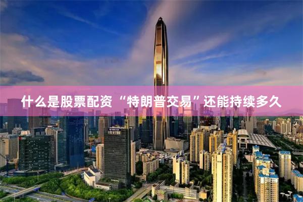 什么是股票配资 “特朗普交易”还能持续多久