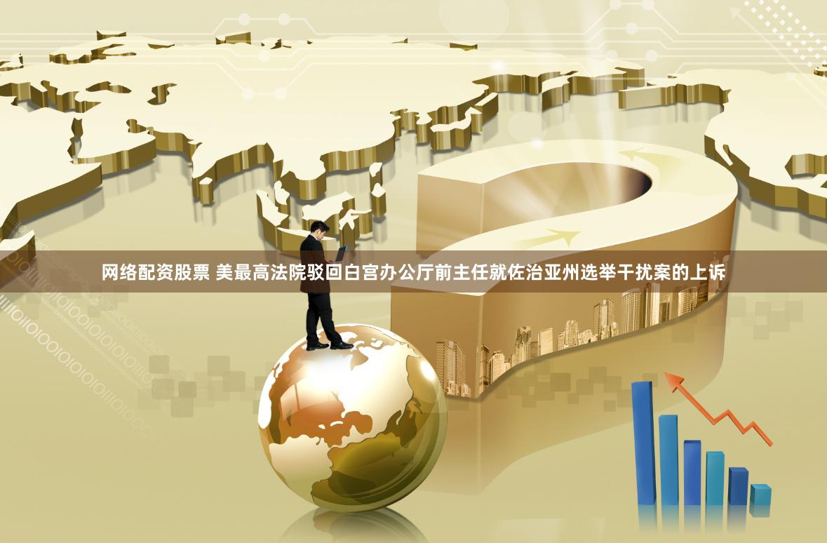 网络配资股票 美最高法院驳回白宫办公厅前主任就佐治亚州选举干扰案的上诉