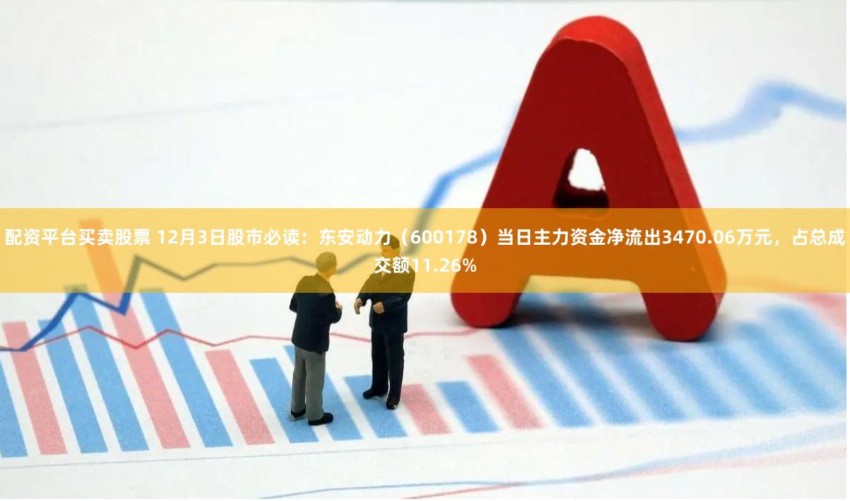 配资平台买卖股票 12月3日股市必读：东安动力（600178）当日主力资金净流出3470.06万元，占总成交额11.26%