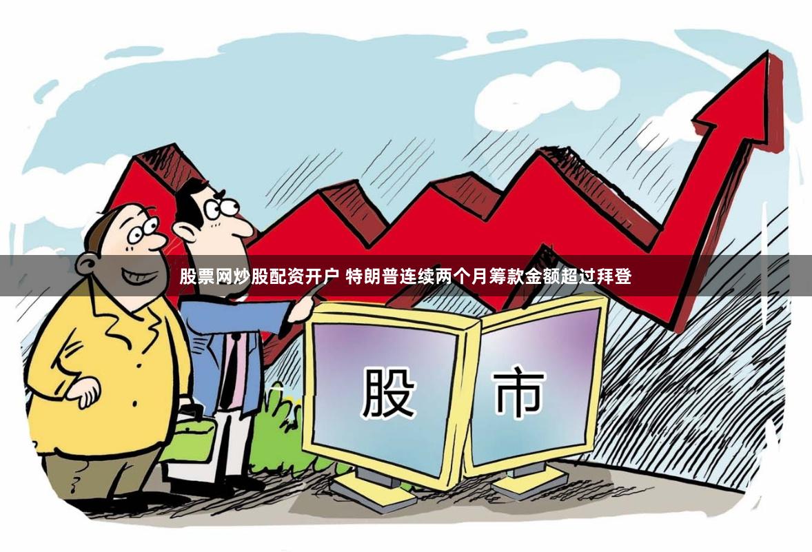 股票网炒股配资开户 特朗普连续两个月筹款金额超过拜登