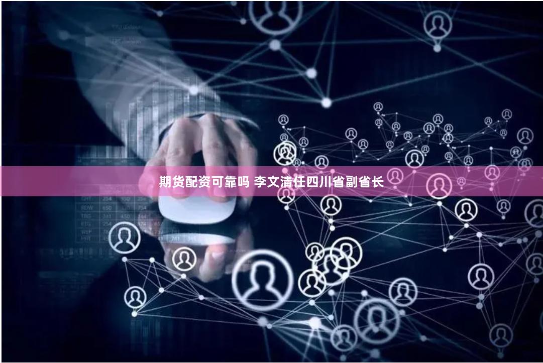 期货配资可靠吗 李文清任四川省副省长