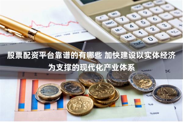 股票配资平台靠谱的有哪些 加快建设以实体经济为支撑的现代化产业体系