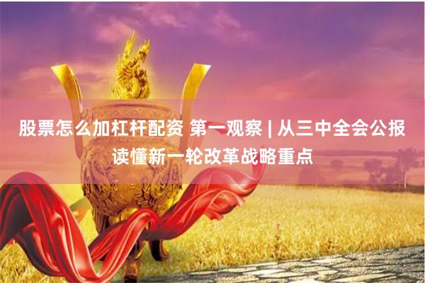 股票怎么加杠杆配资 第一观察 | 从三中全会公报读懂新一轮改革战略重点
