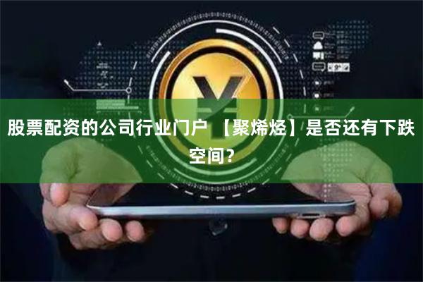 股票配资的公司行业门户 【聚烯烃】是否还有下跌空间？