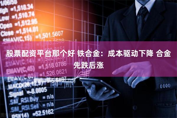 股票配资平台那个好 铁合金：成本驱动下降 合金先跌后涨