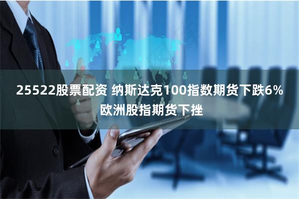25522股票配资 纳斯达克100指数期货下跌6% 欧洲股指期货下挫