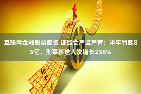 互联网金融股票配资 证监会严监严管：半年罚款85亿，刑事移送人次增长238%
