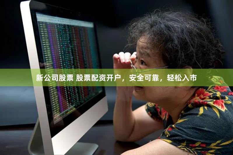 新公司股票 股票配资开户，安全可靠，轻松入市
