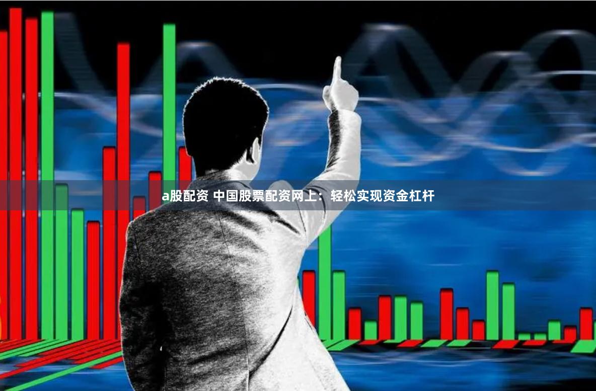 a股配资 中国股票配资网上：轻松实现资金杠杆