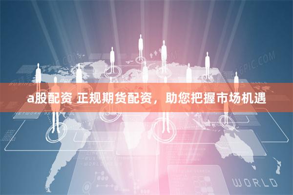 a股配资 正规期货配资，助您把握市场机遇
