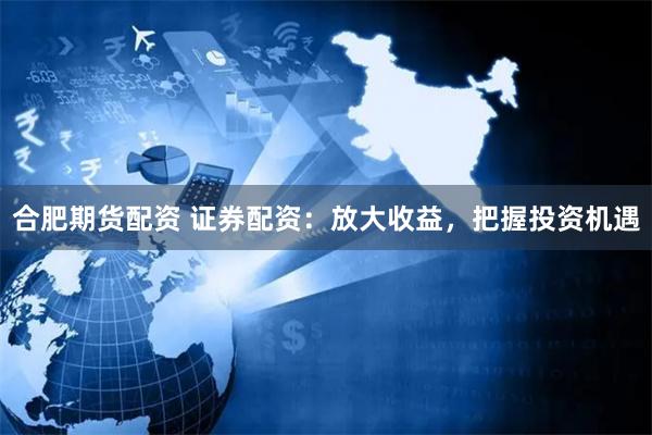 合肥期货配资 证券配资：放大收益，把握投资机遇