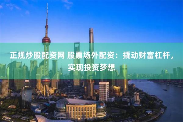 正规炒股配资网 股票场外配资：撬动财富杠杆，实现投资梦想