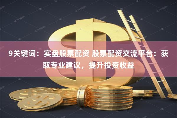 9关键词：实盘股票配资 股票配资交流平台：获取专业建议，提升投资收益