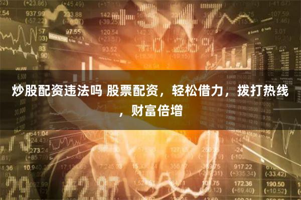 炒股配资违法吗 股票配资，轻松借力，拨打热线，财富倍增