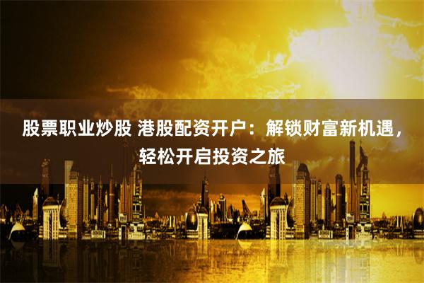 股票职业炒股 港股配资开户：解锁财富新机遇，轻松开启投资之旅