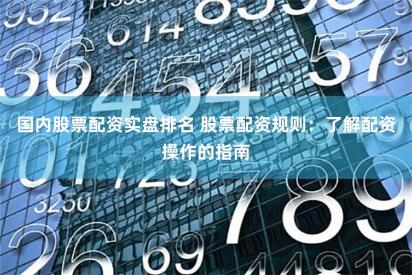 国内股票配资实盘排名 股票配资规则：了解配资操作的指南