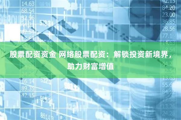股票配资资金 网络股票配资：解锁投资新境界，助力财富增值
