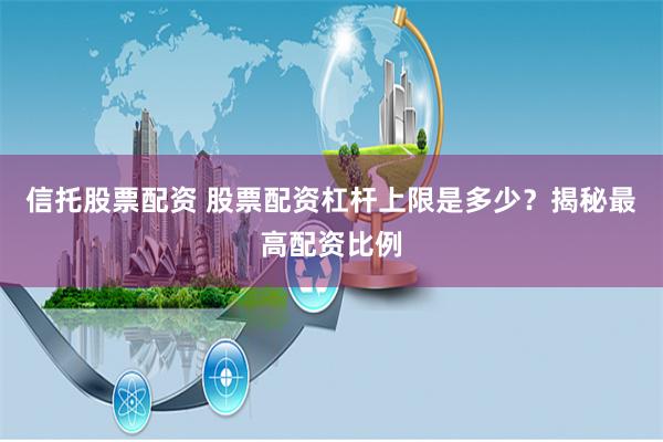 信托股票配资 股票配资杠杆上限是多少？揭秘最高配资比例