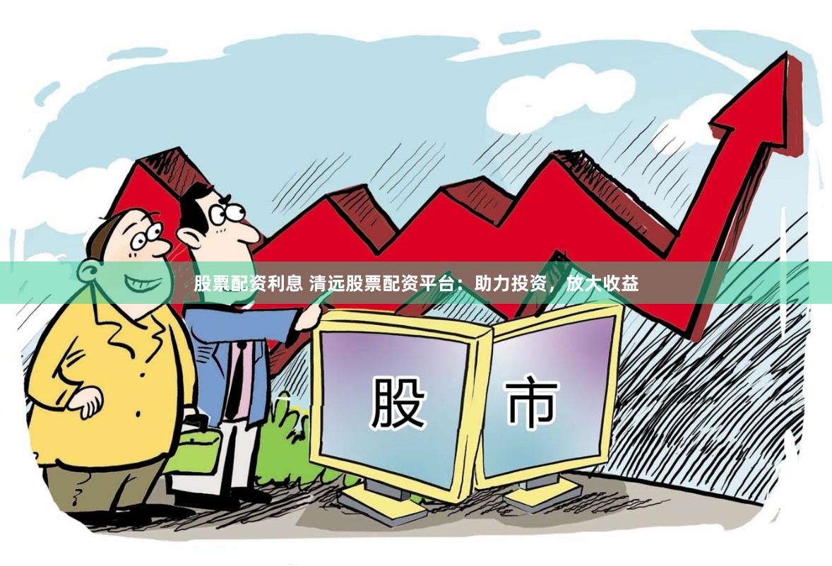 股票配资利息 清远股票配资平台：助力投资，放大收益