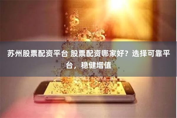 苏州股票配资平台 股票配资哪家好？选择可靠平台，稳健增值