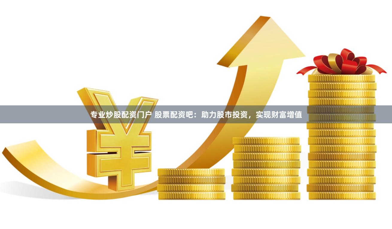 专业炒股配资门户 股票配资吧：助力股市投资，实现财富增值