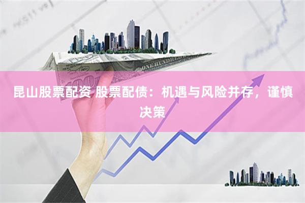 昆山股票配资 股票配债：机遇与风险并存，谨慎决策