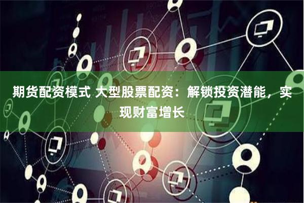 期货配资模式 大型股票配资：解锁投资潜能，实现财富增长