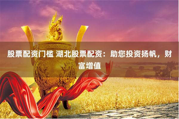 股票配资门槛 湖北股票配资：助您投资扬帆，财富增值