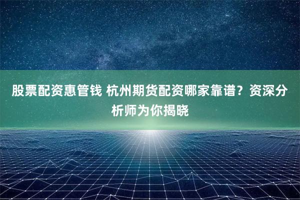 股票配资惠管钱 杭州期货配资哪家靠谱？资深分析师为你揭晓