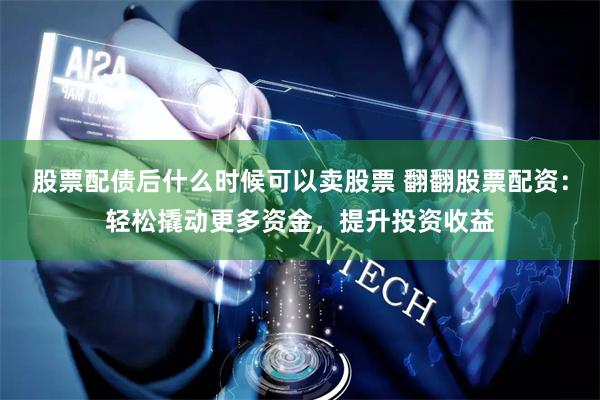 股票配债后什么时候可以卖股票 翻翻股票配资：轻松撬动更多资金，提升投资收益