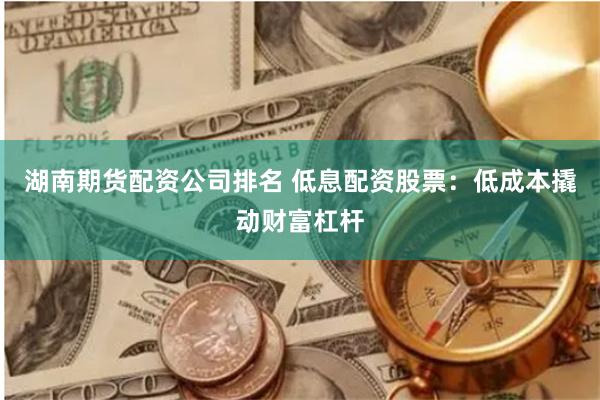 湖南期货配资公司排名 低息配资股票：低成本撬动财富杠杆