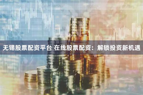 无锡股票配资平台 在线股票配资：解锁投资新机遇